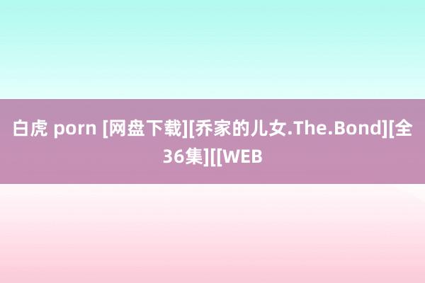 白虎 porn [网盘下载][乔家的儿女.The.Bond][全36集][[WEB