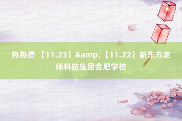 热热撸 【11.23】&【11.22】新东方老师科技集团合肥学校