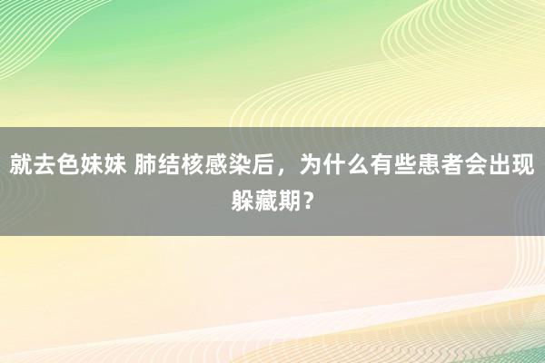 就去色妹妹 肺结核感染后，为什么有些患者会出现躲藏期？