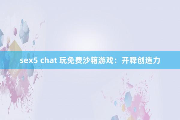 sex5 chat 玩免费沙箱游戏：开释创造力