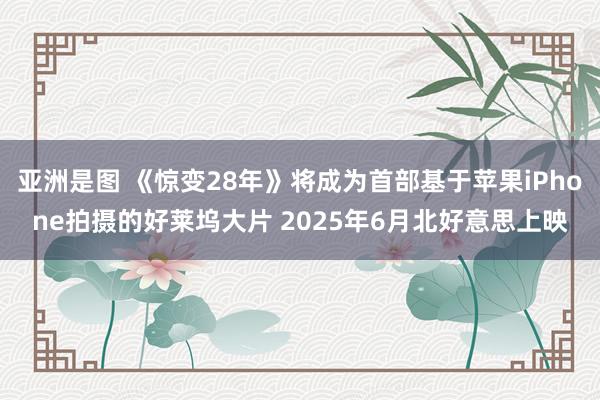 亚洲是图 《惊变28年》将成为首部基于苹果iPhone拍摄的好莱坞大片 2025年6月北好意思上映