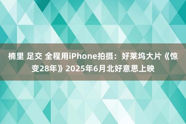 楠里 足交 全程用iPhone拍摄：好莱坞大片《惊变28年》2025年6月北好意思上映