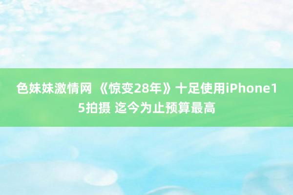 色妹妹激情网 《惊变28年》十足使用iPhone15拍摄 迄今为止预算最高