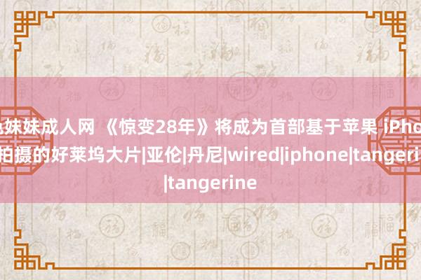 色妹妹成人网 《惊变28年》将成为首部基于苹果 iPhone 拍摄的好莱坞大片|亚伦|丹尼|wired|iphone|tangerine