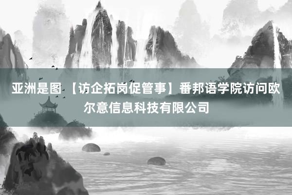 亚洲是图 【访企拓岗促管事】番邦语学院访问欧尔意信息科技有限公司