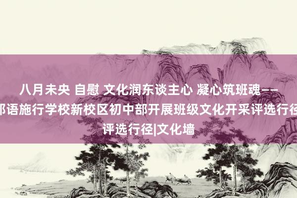 八月未央 自慰 文化润东谈主心 凝心筑班魂——滨州番邦语施行学校新校区初中部开展班级文化开采评选行径|文化墙