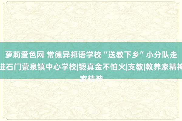 萝莉爱色网 常德异邦语学校“送教下乡”小分队走进石门蒙泉镇中心学校|锻真金不怕火|支教|教养家精神