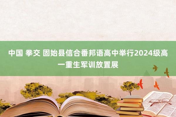 中国 拳交 固始县信合番邦语高中举行2024级高一重生军训放置展