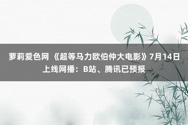 萝莉爱色网 《超等马力欧伯仲大电影》7月14日上线网播：B站、腾讯已预报