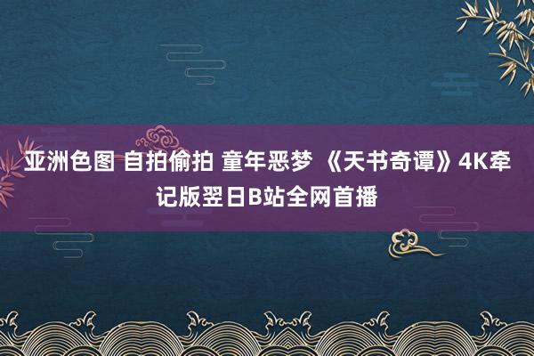 亚洲色图 自拍偷拍 童年恶梦 《天书奇谭》4K牵记版翌日B站全网首播