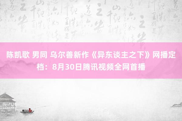 陈凯歌 男同 乌尔善新作《异东谈主之下》网播定档：8月30日腾讯视频全网首播