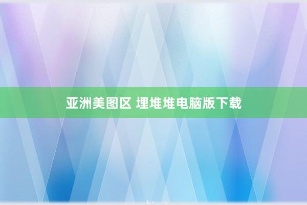 亚洲美图区 埋堆堆电脑版下载